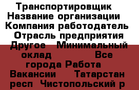 Транспортировщик › Название организации ­ Компания-работодатель › Отрасль предприятия ­ Другое › Минимальный оклад ­ 15 000 - Все города Работа » Вакансии   . Татарстан респ.,Чистопольский р-н